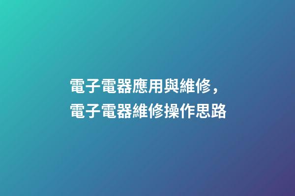 電子電器應用與維修，電子電器維修操作思路-第1張-觀點-玄機派
