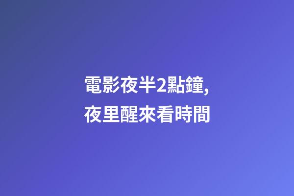 電影夜半2點鐘,夜里醒來看時間-第1張-觀點-玄機派