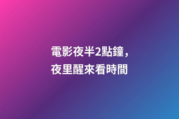 電影夜半2點鐘，夜里醒來看時間-第1張-觀點-玄機派