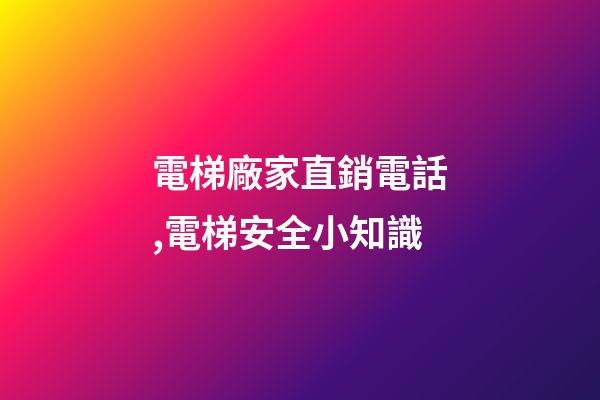 電梯廠家直銷電話,電梯安全小知識-第1張-觀點-玄機派
