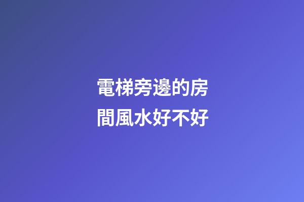 電梯旁邊的房間風水好不好