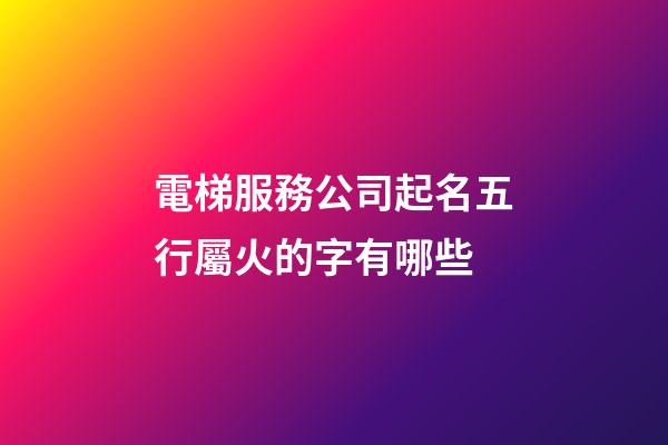 電梯服務公司起名五行屬火的字有哪些-第1張-公司起名-玄機派