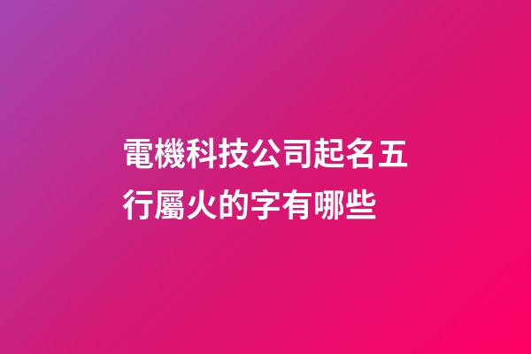 電機科技公司起名五行屬火的字有哪些-第1張-公司起名-玄機派