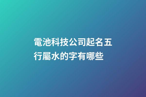 電池科技公司起名五行屬水的字有哪些-第1張-公司起名-玄機派