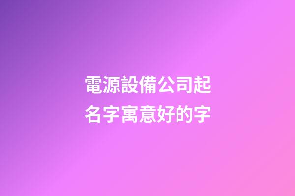 電源設備公司起名字寓意好的字-第1張-公司起名-玄機派