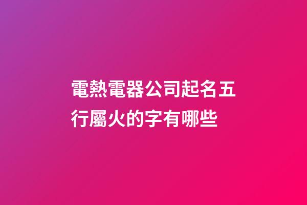 電熱電器公司起名五行屬火的字有哪些-第1張-公司起名-玄機派