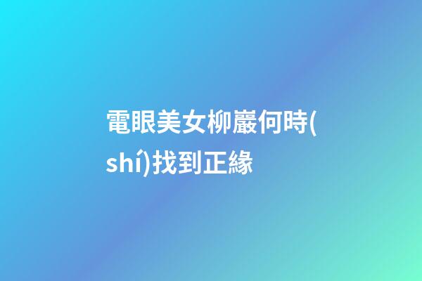 電眼美女柳巖何時(shí)找到正緣