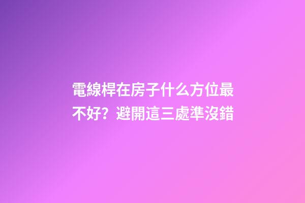 電線桿在房子什么方位最不好？避開這三處準沒錯