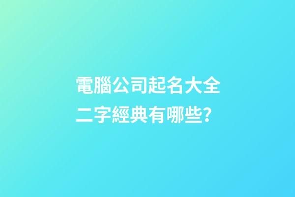 電腦公司起名大全二字經典有哪些？-第1張-公司起名-玄機派