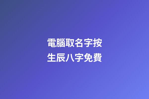 電腦取名字按生辰八字免費(電腦起名字免費)
