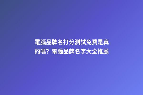 電腦品牌名打分測試免費是真的嗎？電腦品牌名字大全推薦