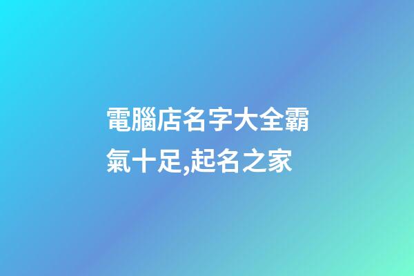 電腦店名字大全霸氣十足,起名之家-第1張-店鋪起名-玄機派