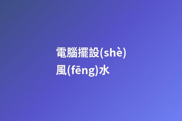 電腦擺設(shè)風(fēng)水