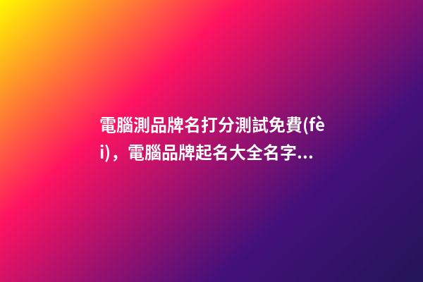 電腦測品牌名打分測試免費(fèi)，電腦品牌起名大全名字推薦