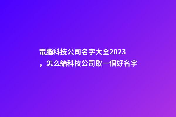 電腦科技公司名字大全2023，怎么給科技公司取一個好名字