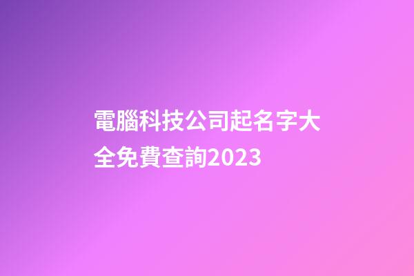 電腦科技公司起名字大全免費查詢2023-第1張-公司起名-玄機派