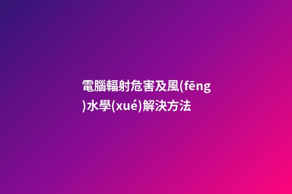電腦輻射危害及風(fēng)水學(xué)解決方法
