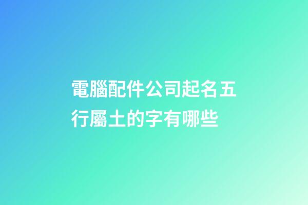 電腦配件公司起名五行屬土的字有哪些-第1張-公司起名-玄機派