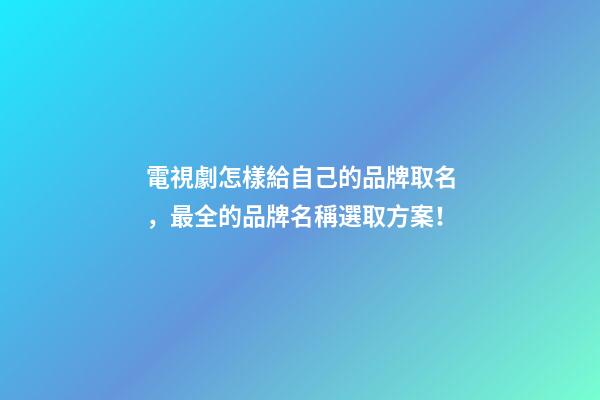 電視劇怎樣給自己的品牌取名，最全的品牌名稱選取方案！