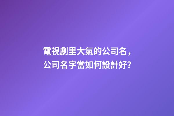 電視劇里大氣的公司名，公司名字當如何設計好？-第1張-公司起名-玄機派