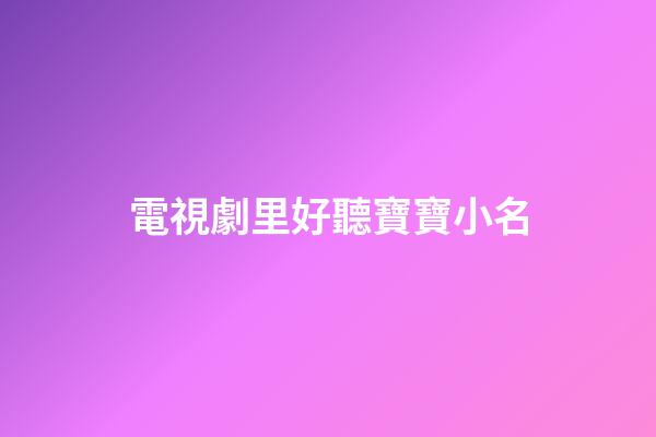 電視劇里好聽寶寶小名(電視劇中寶寶小名字大全)-第1張-寶寶起名-玄機派