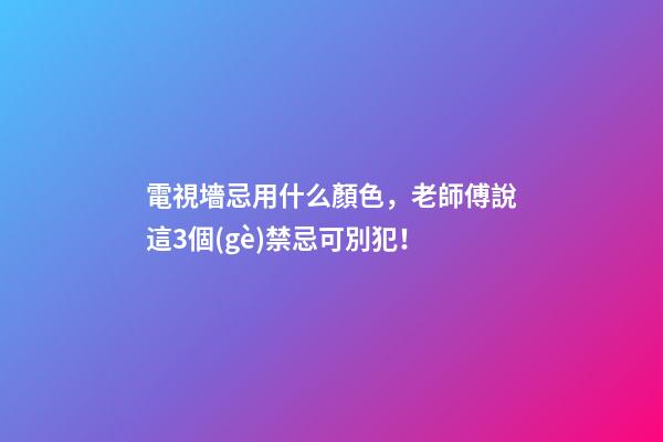 電視墻忌用什么顏色，老師傅說這3個(gè)禁忌可別犯！