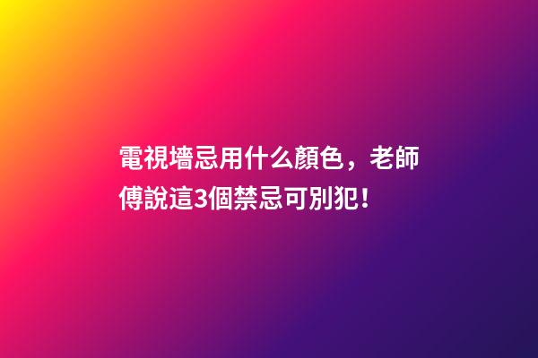電視墻忌用什么顏色，老師傅說這3個禁忌可別犯！