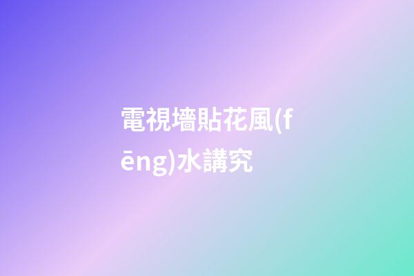 電視墻貼花風(fēng)水講究