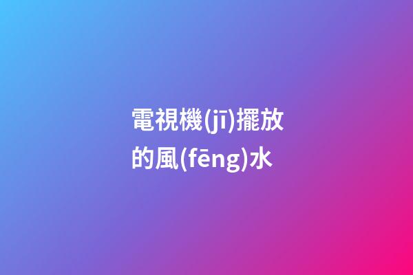 電視機(jī)擺放的風(fēng)水