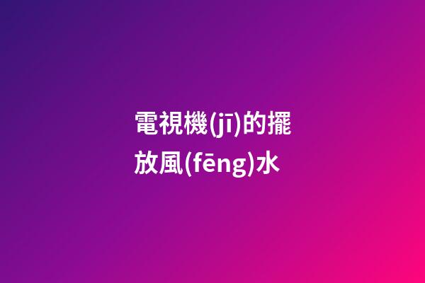 電視機(jī)的擺放風(fēng)水