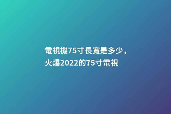 電視機75寸長寬是多少，火爆2022的75寸電視-第1張-觀點-玄機派
