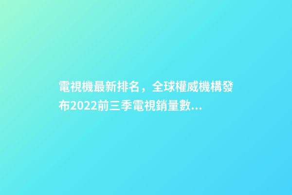 電視機最新排名，全球權威機構發布2022前三季電視銷量數據三星、LG、TCL居前三-第1張-觀點-玄機派