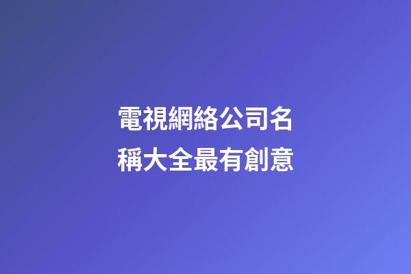 電視網絡公司名稱大全最有創意-第1張-公司起名-玄機派