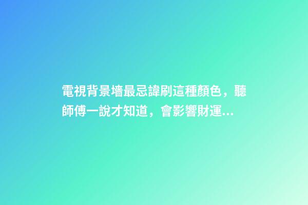 電視背景墻最忌諱刷這種顏色，聽師傅一說才知道，會影響財運(yùn)！