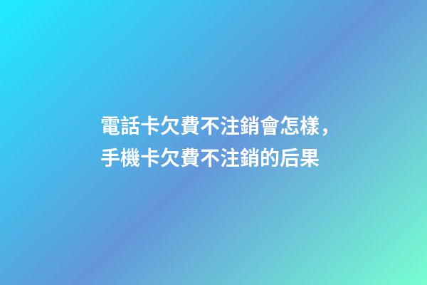 電話卡欠費不注銷會怎樣，手機卡欠費不注銷的后果-第1張-觀點-玄機派