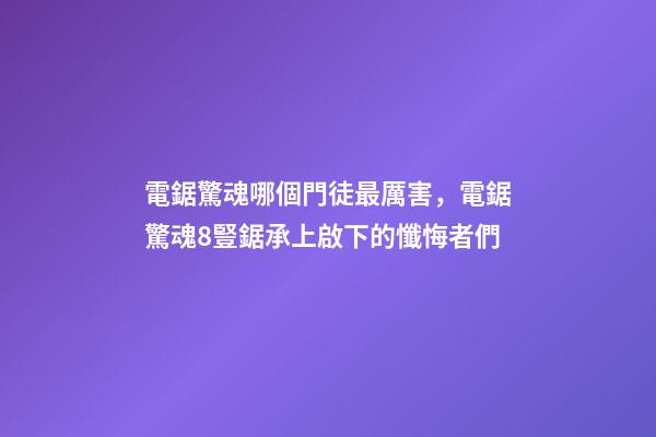 電鋸驚魂哪個門徒最厲害，電鋸驚魂8豎鋸承上啟下的懺悔者們-第1張-觀點-玄機派