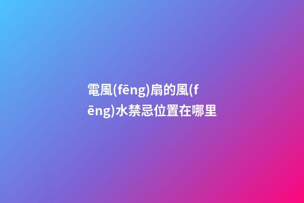 電風(fēng)扇的風(fēng)水禁忌位置在哪里