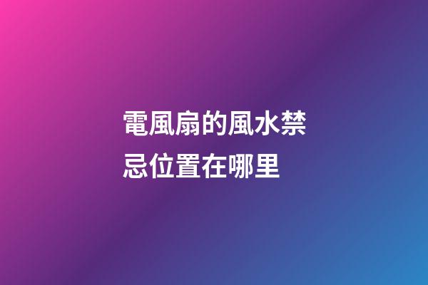 電風扇的風水禁忌位置在哪里