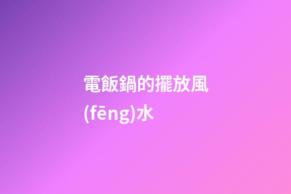 電飯鍋的擺放風(fēng)水