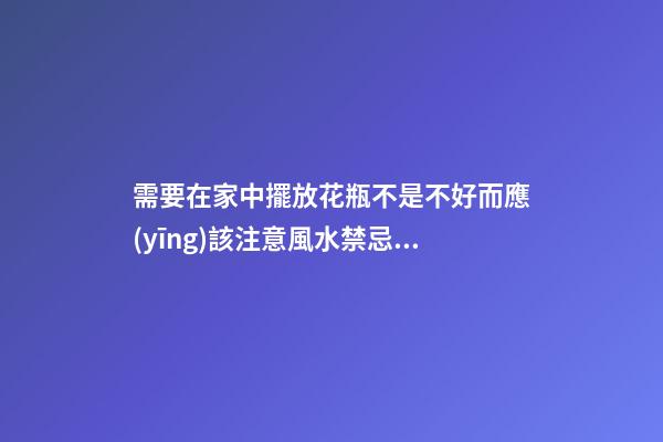 需要在家中擺放花瓶不是不好而應(yīng)該注意風水禁忌才好