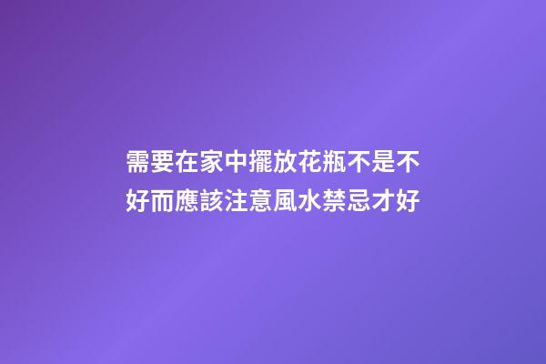 需要在家中擺放花瓶不是不好而應該注意風水禁忌才好