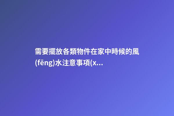 需要擺放各類物件在家中時候的風(fēng)水注意事項(xiàng)