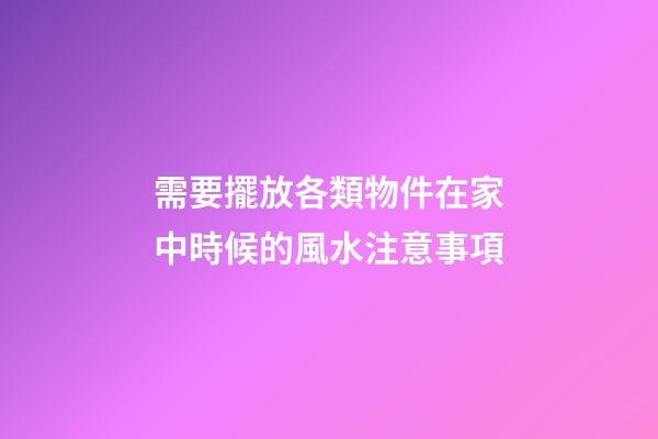 需要擺放各類物件在家中時候的風水注意事項