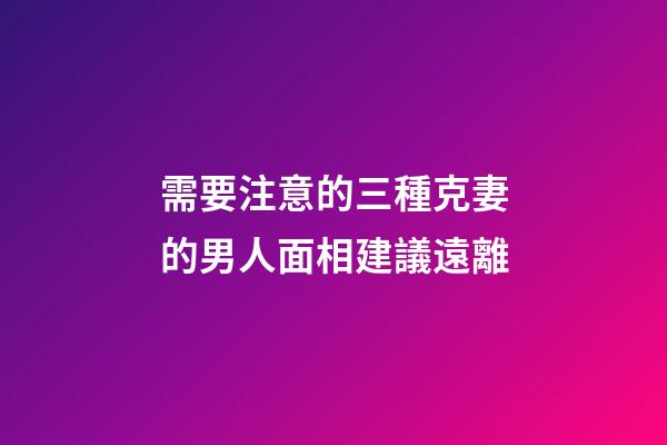 需要注意的三種克妻的男人面相建議遠離