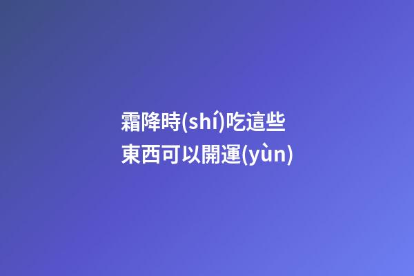 霜降時(shí)吃這些東西可以開運(yùn)