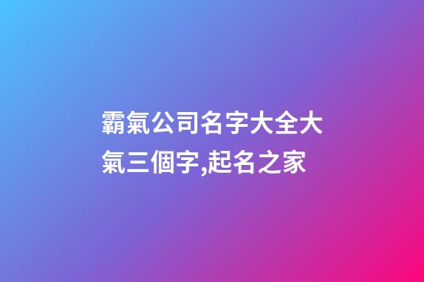 霸氣公司名字大全大氣三個字,起名之家-第1張-公司起名-玄機派