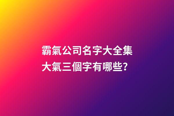 霸氣公司名字大全集大氣三個字有哪些？-第1張-公司起名-玄機派