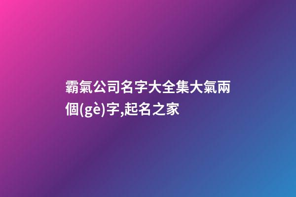 霸氣公司名字大全集大氣兩個(gè)字,起名之家-第1張-公司起名-玄機(jī)派