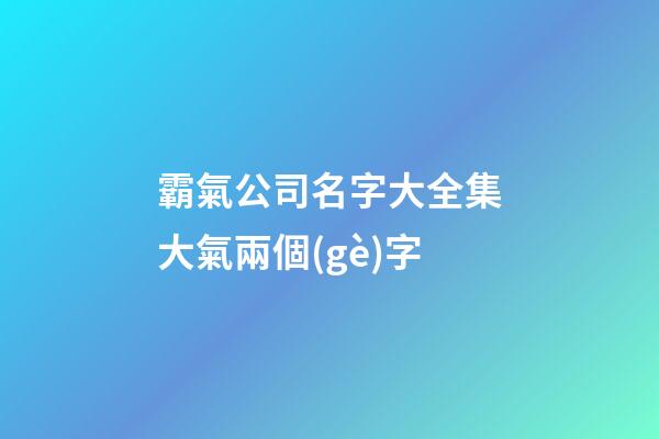 霸氣公司名字大全集大氣兩個(gè)字