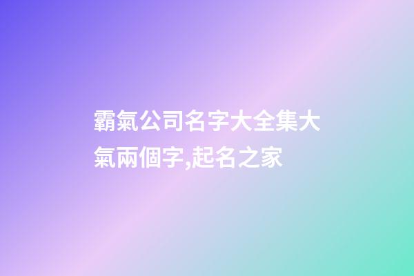 霸氣公司名字大全集大氣兩個字,起名之家